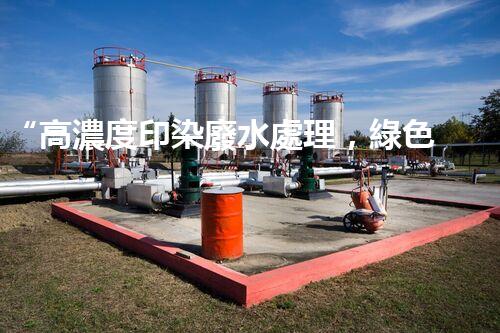“高濃度印染廢水處理，綠色創(chuàng)新，凈享環(huán)保新篇章”